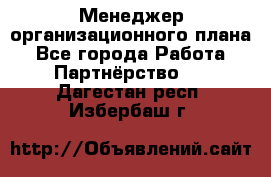 Менеджер организационного плана - Все города Работа » Партнёрство   . Дагестан респ.,Избербаш г.
